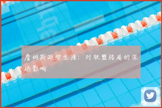 詹姆斯延续生涯:对联盟格局的深远影响