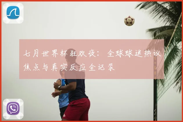 七月世界杯狂欢夜：全球球迷热议焦点与真实反应全记录