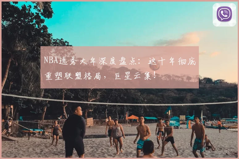 NBA选秀大年深度盘点：这十年彻底重塑联盟格局，巨星云集！