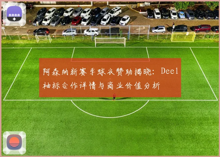 阿森纳新赛季球衣赞助揭晓：Deel袖标合作详情与商业价值分析