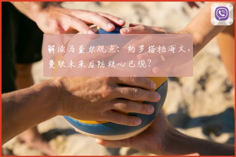 解读马奎尔观点：约罗搭档海文，曼联未来后防核心已现？