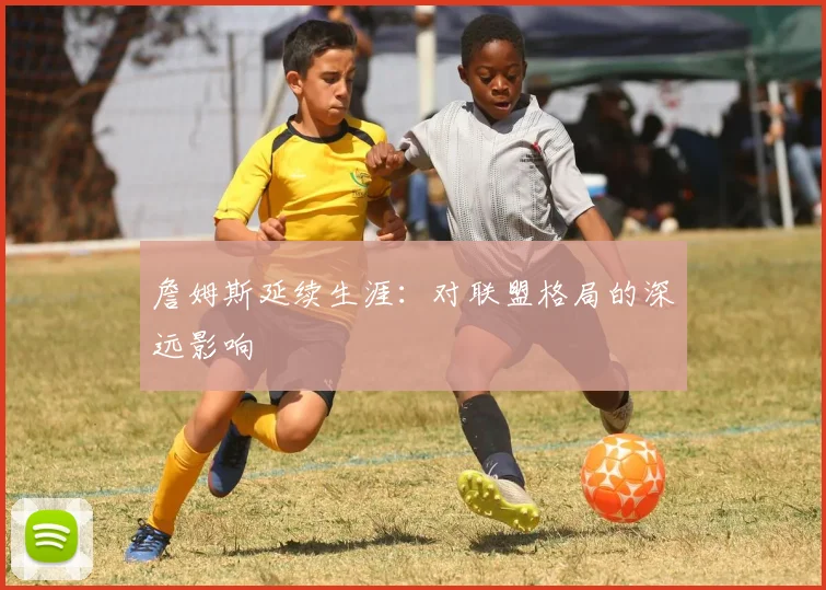詹姆斯延续生涯：对联盟格局的深远影响