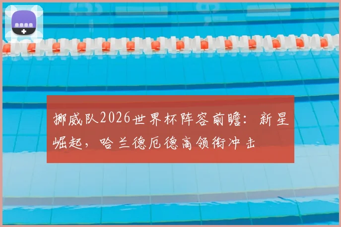 挪威队2026世界杯阵容前瞻:新星崛起,哈兰德厄德高领衔冲击